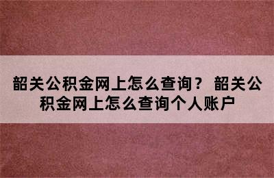 韶关公积金网上怎么查询？ 韶关公积金网上怎么查询个人账户